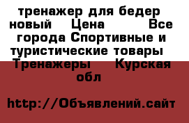 тренажер для бедер. новый  › Цена ­ 400 - Все города Спортивные и туристические товары » Тренажеры   . Курская обл.